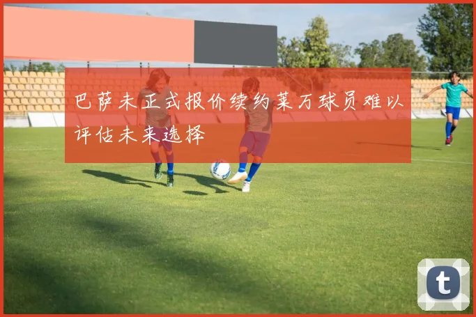 巴萨未正式报价续约莱万球员难以评估未来选择