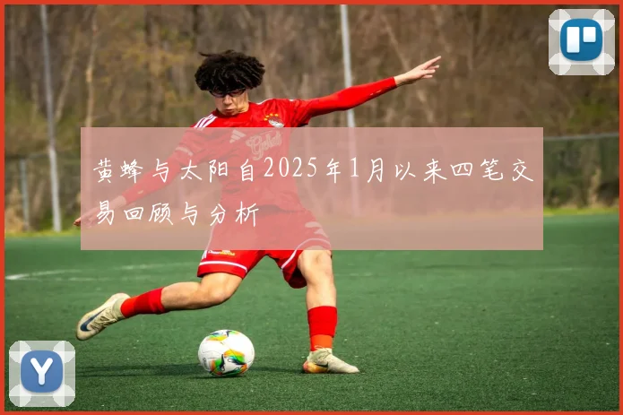 黄蜂与太阳自2025年1月以来四笔交易回顾与分析
