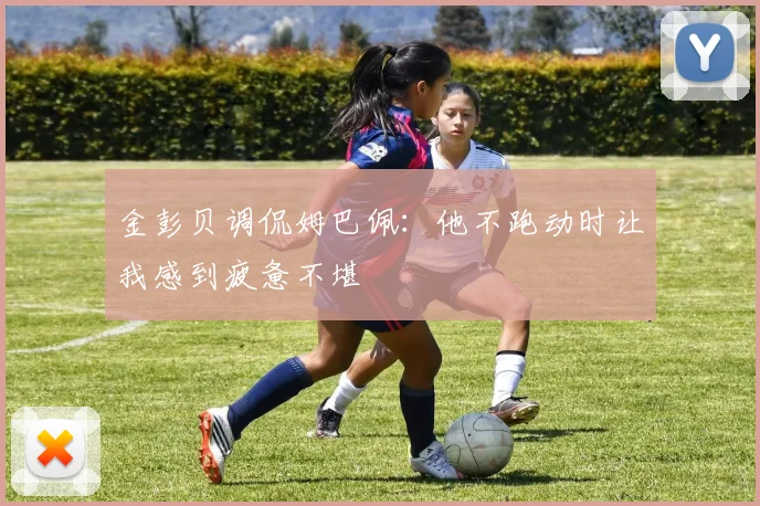 金彭贝调侃姆巴佩：他不跑动时让我感到疲惫不堪