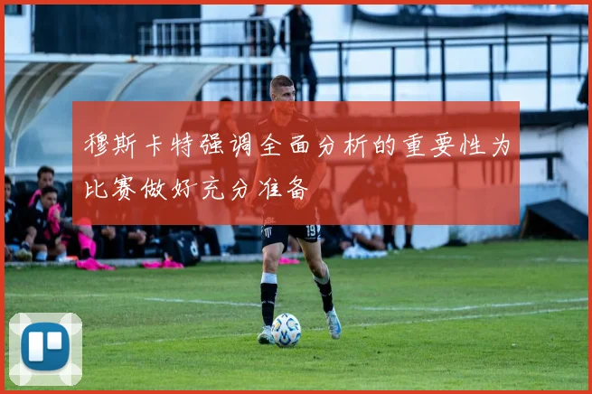 穆斯卡特强调全面分析的重要性为比赛做好充分准备