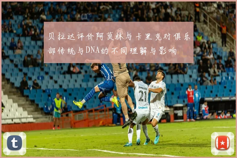 贝拉达评价阿莫林与卡里克对俱乐部传统与DNA的不同理解与影响