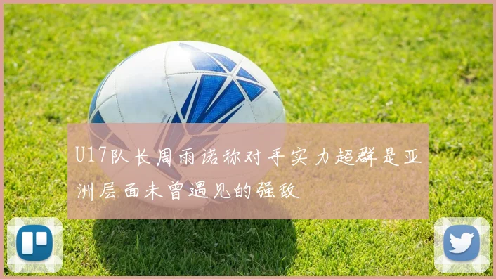 U17队长周雨诺称对手实力超群是亚洲层面未曾遇见的强敌