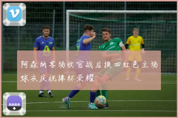 阿森纳客场收官战后换回红色主场球衣庆祝捧杯荣耀