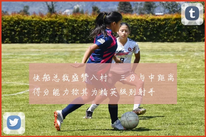 快船总裁盛赞八村塁三分与中距离得分能力称其为精英级别射手