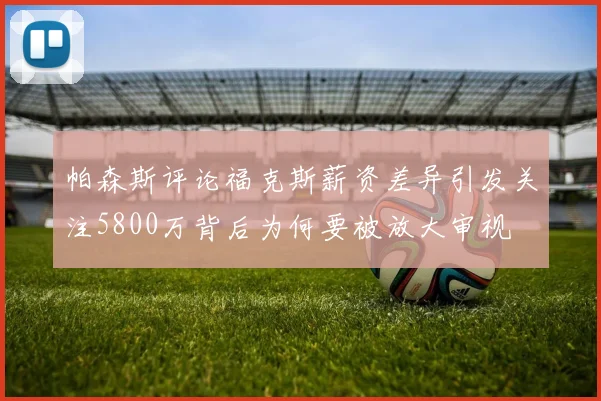 帕森斯评论福克斯薪资差异引发关注5800万背后为何要被放大审视