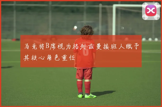 马竞将B席视为格列兹曼接班人赋予其核心角色重任
